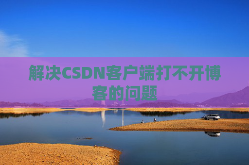 解决CSDN客户端打不开博客的问题