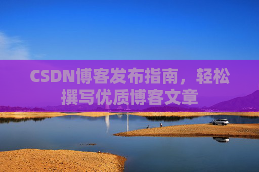 CSDN博客发布指南,轻松撰写优质博客文章
